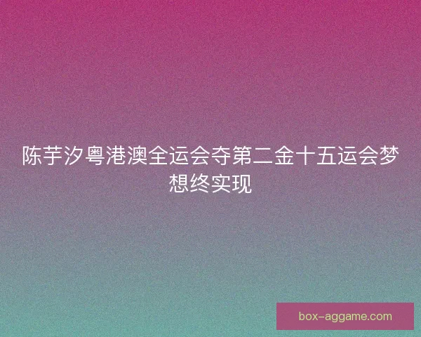 陈芋汐粤港澳全运会夺第二金十五运会梦想终实现