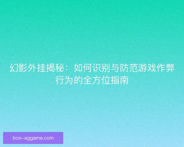幻影外挂揭秘：如何识别与防范游戏作弊行为的全方位指南