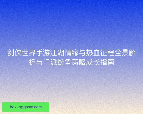 剑侠世界手游江湖情缘与热血征程全景解析与门派纷争策略成长指南