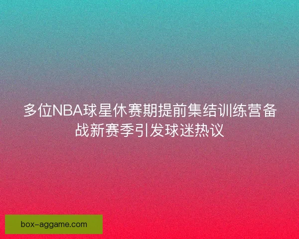 多位NBA球星休赛期提前集结训练营备战新赛季引发球迷热议