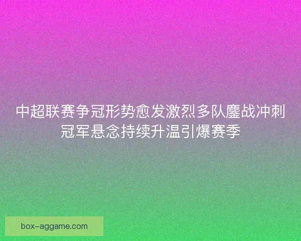 中超联赛争冠形势愈发激烈多队鏖战冲刺冠军悬念持续升温引爆赛季