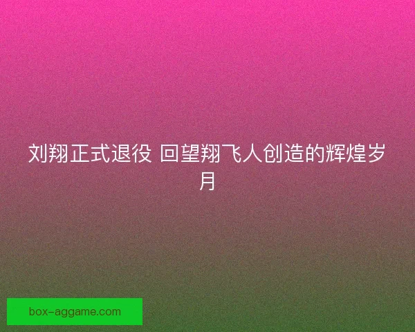 刘翔正式退役 回望翔飞人创造的辉煌岁月