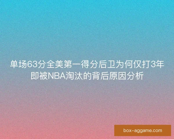 单场63分全美第一得分后卫为何仅打3年即被NBA淘汰的背后原因分析