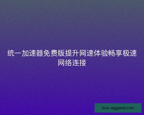 统一加速器免费版提升网速体验畅享极速网络连接